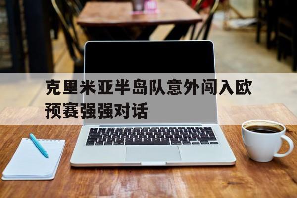 开云体育平台APP-克里米亚半岛队意外闯入欧预赛强强对话的简单介绍